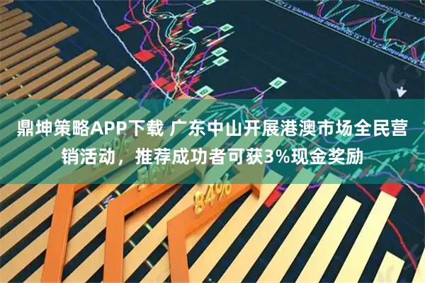 鼎坤策略APP下载 广东中山开展港澳市场全民营销活动，推荐成功者可获3%现金奖励