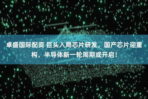 卓盛国际配资 巨头入局芯片研发，国产芯片迎重构，半导体新一轮周期或开启！