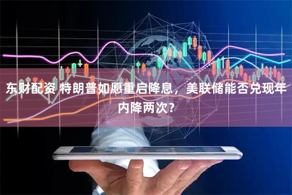 东财配资 特朗普如愿重启降息，美联储能否兑现年内降两次？
