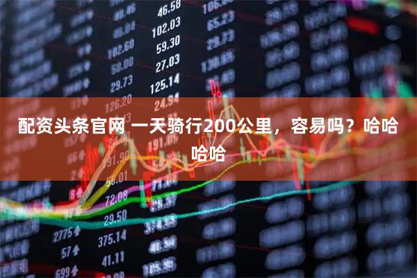 配资头条官网 一天骑行200公里，容易吗？哈哈哈哈