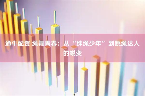 通牛配资 绳舞青春：从 “绊绳少年” 到跳绳达人的蜕变