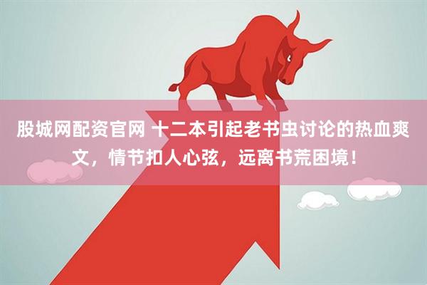 股城网配资官网 十二本引起老书虫讨论的热血爽文，情节扣人心弦，远离书荒困境！