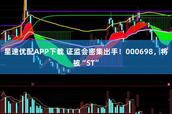 星速优配APP下载 证监会密集出手！000698，将被“ST”