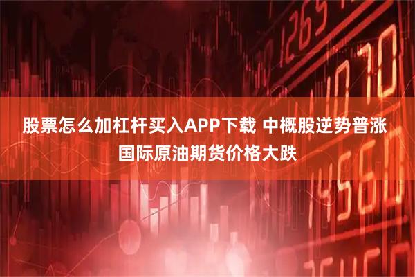 股票怎么加杠杆买入APP下载 中概股逆势普涨 国际原油期货价格大跌