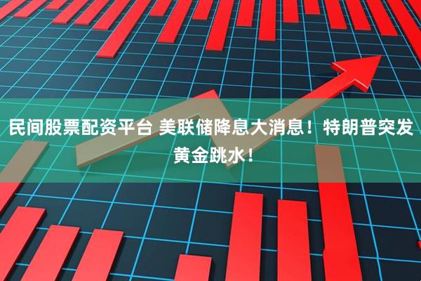 民间股票配资平台 美联储降息大消息！特朗普突发 黄金跳水！