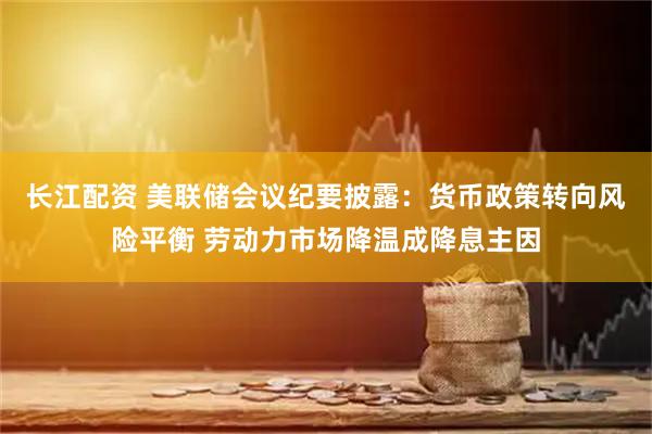 长江配资 美联储会议纪要披露：货币政策转向风险平衡 劳动力市场降温成降息主因