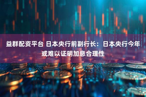 益群配资平台 日本央行前副行长：日本央行今年或难以证明加息合理性