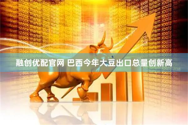 融创优配官网 巴西今年大豆出口总量创新高
