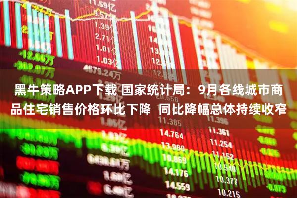 黑牛策略APP下载 国家统计局：9月各线城市商品住宅销售价格环比下降  同比降幅总体持续收窄