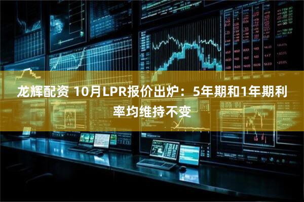 龙辉配资 10月LPR报价出炉：5年期和1年期利率均维持不变