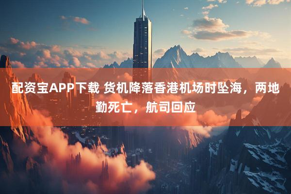 配资宝APP下载 货机降落香港机场时坠海，两地勤死亡，航司回应