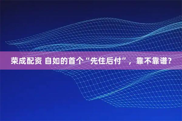 荣成配资 自如的首个“先住后付”，靠不靠谱？