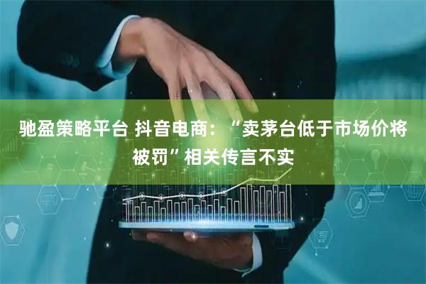 驰盈策略平台 抖音电商：“卖茅台低于市场价将被罚”相关传言不实