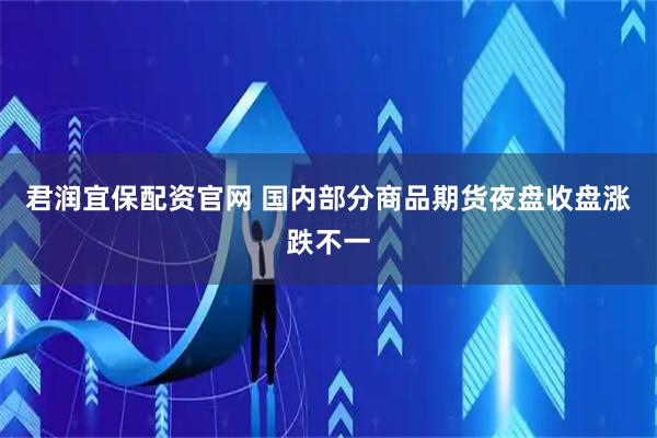 君润宜保配资官网 国内部分商品期货夜盘收盘涨跌不一