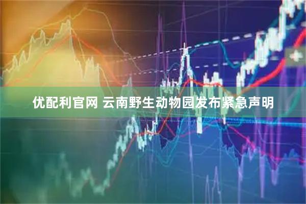 优配利官网 云南野生动物园发布紧急声明