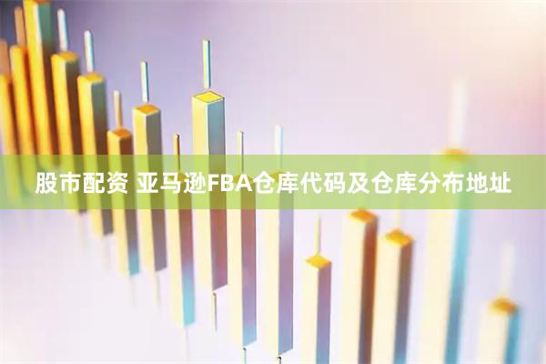 股市配资 亚马逊FBA仓库代码及仓库分布地址