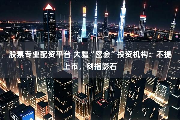 股票专业配资平台 大疆“密会”投资机构：不提上市，剑指影石