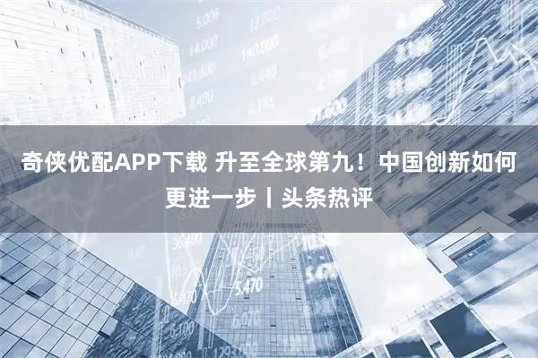 奇侠优配APP下载 升至全球第九！中国创新如何更进一步丨头条热评
