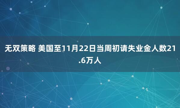 无双策略 美国至11月22日当周初请失业金人数21.6万人