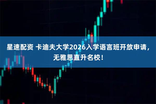 星速配资 卡迪夫大学2026入学语言班开放申请，无雅思直升名校！