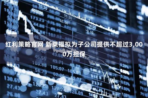 红利策略官网 新莱福拟为子公司提供不超过3,000万担保