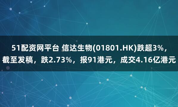 51配资网平台 信达生物(01801.HK)跌超3%，截至发稿，跌2.73%，报91港元，成交4.16亿港元
