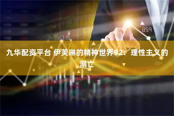 九华配资平台 伊芙琳的精神世界92：理性主义的溺亡