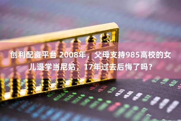 创利配资平台 2008年，父母支持985高校的女儿退学当尼姑，17年过去后悔了吗？
