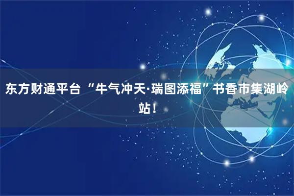 东方财通平台 “牛气冲天·瑞图添福”书香市集湖岭站！