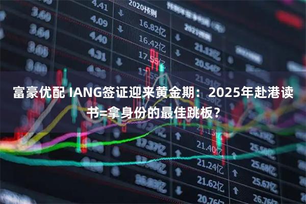 富豪优配 IANG签证迎来黄金期：2025年赴港读书=拿身份的最佳跳板？