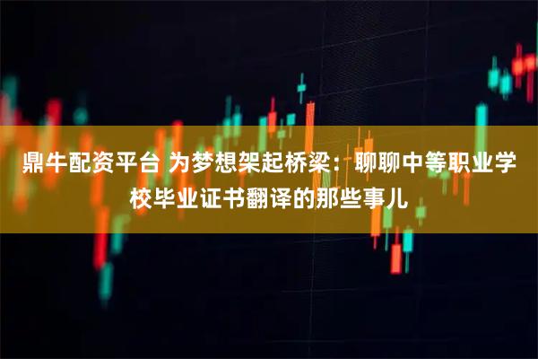 鼎牛配资平台 为梦想架起桥梁：聊聊中等职业学校毕业证书翻译的那些事儿