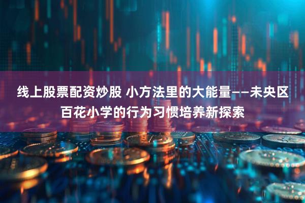 线上股票配资炒股 小方法里的大能量——未央区百花小学的行为习惯培养新探索