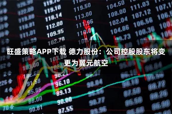 旺盛策略APP下载 德力股份：公司控股股东将变更为翼元航空