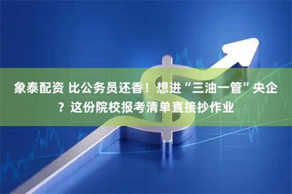 象泰配资 比公务员还香！想进“三油一管”央企？这份院校报考清单直接抄作业