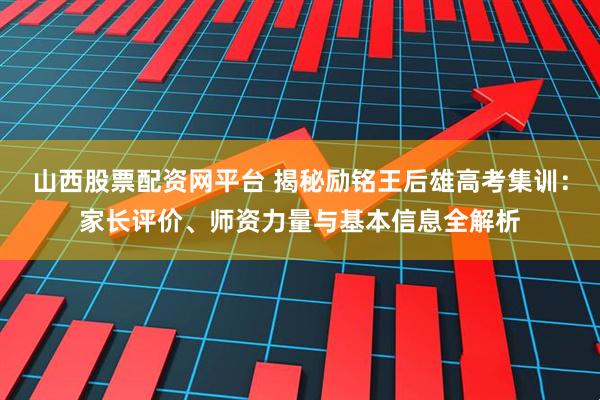 山西股票配资网平台 揭秘励铭王后雄高考集训：家长评价、师资力量与基本信息全解析