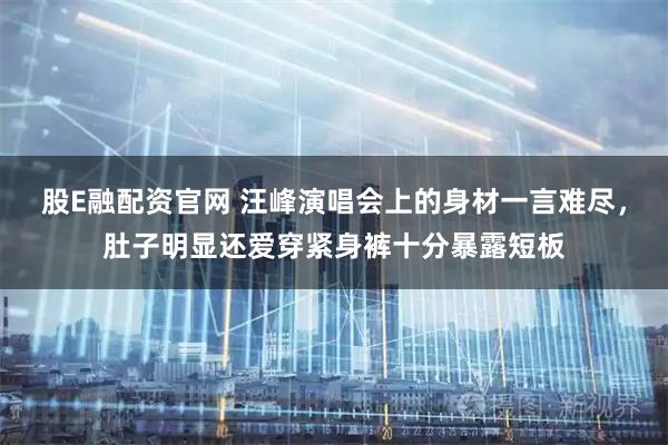 股E融配资官网 汪峰演唱会上的身材一言难尽，肚子明显还爱穿紧身裤十分暴露短板