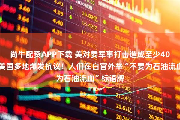 尚牛配资APP下载 美对委军事打击造成至少40人死亡！美国多地爆发抗议！人们在白宫外举“不要为石油流血”标语牌