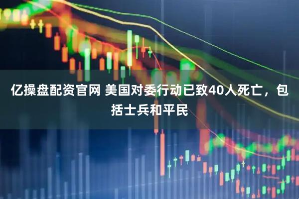 亿操盘配资官网 美国对委行动已致40人死亡，包括士兵和平民