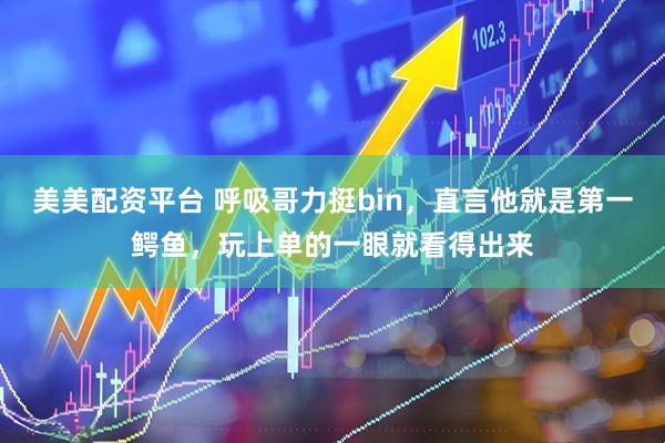 美美配资平台 呼吸哥力挺bin，直言他就是第一鳄鱼，玩上单的一眼就看得出来