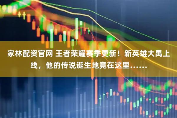 家林配资官网 王者荣耀赛季更新！新英雄大禹上线，他的传说诞生地竟在这里……