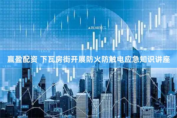 赢盈配资 下瓦房街开展防火防触电应急知识讲座