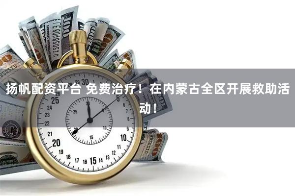扬帆配资平台 免费治疗！在内蒙古全区开展救助活动！