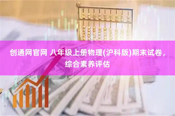 创通网官网 八年级上册物理(沪科版)期末试卷，综合素养评估