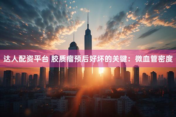 达人配资平台 胶质瘤预后好坏的关键：微血管密度