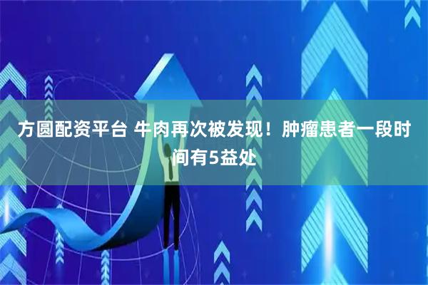 方圆配资平台 牛肉再次被发现！肿瘤患者一段时间有5益处