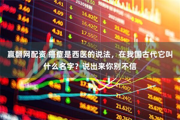 赢翻网配资 癌症是西医的说法，在我国古代它叫什么名字？说出来你别不信