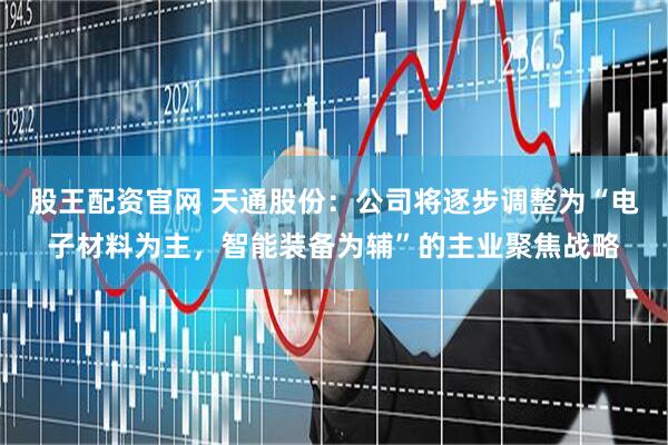 股王配资官网 天通股份：公司将逐步调整为“电子材料为主，智能装备为辅”的主业聚焦战略