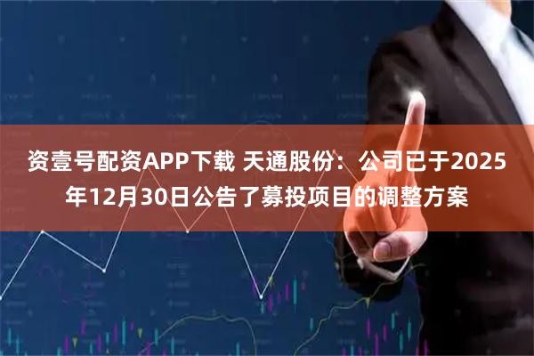资壹号配资APP下载 天通股份：公司已于2025年12月30日公告了募投项目的调整方案