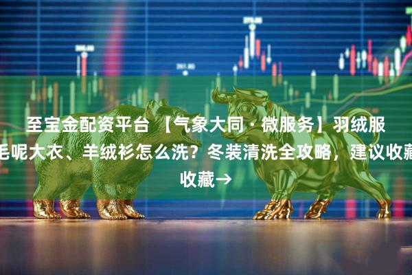 至宝金配资平台 【气象大同 · 微服务】羽绒服、毛呢大衣、羊绒衫怎么洗？冬装清洗全攻略，建议收藏→