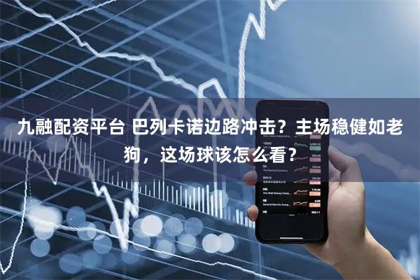 九融配资平台 巴列卡诺边路冲击？主场稳健如老狗，这场球该怎么看？